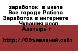  заработок  в инете - Все города Работа » Заработок в интернете   . Чувашия респ.,Алатырь г.